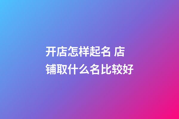 开店怎样起名 店铺取什么名比较好-第1张-店铺起名-玄机派